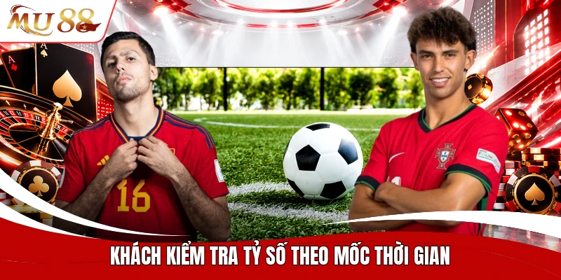 Khách kiểm tra tỷ số theo mốc thời gian